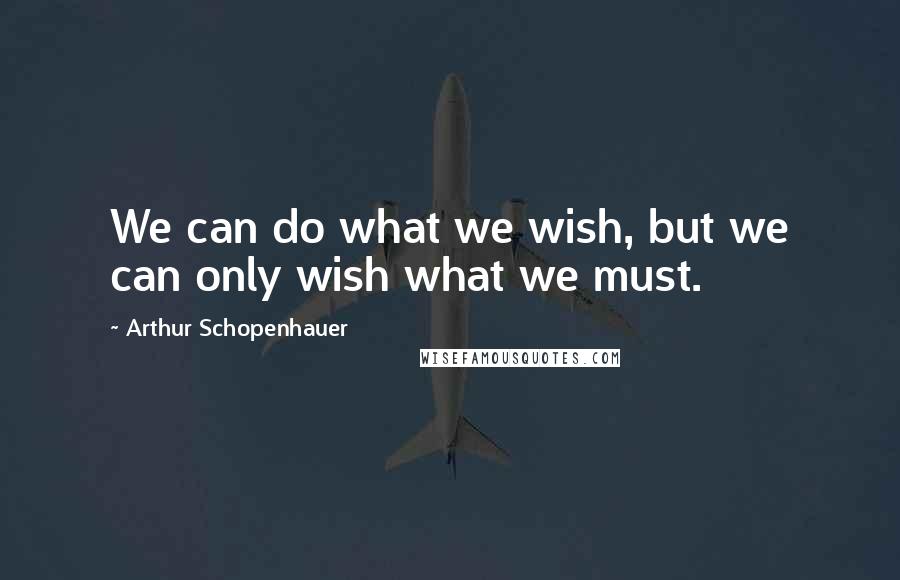 Arthur Schopenhauer Quotes: We can do what we wish, but we can only wish what we must.