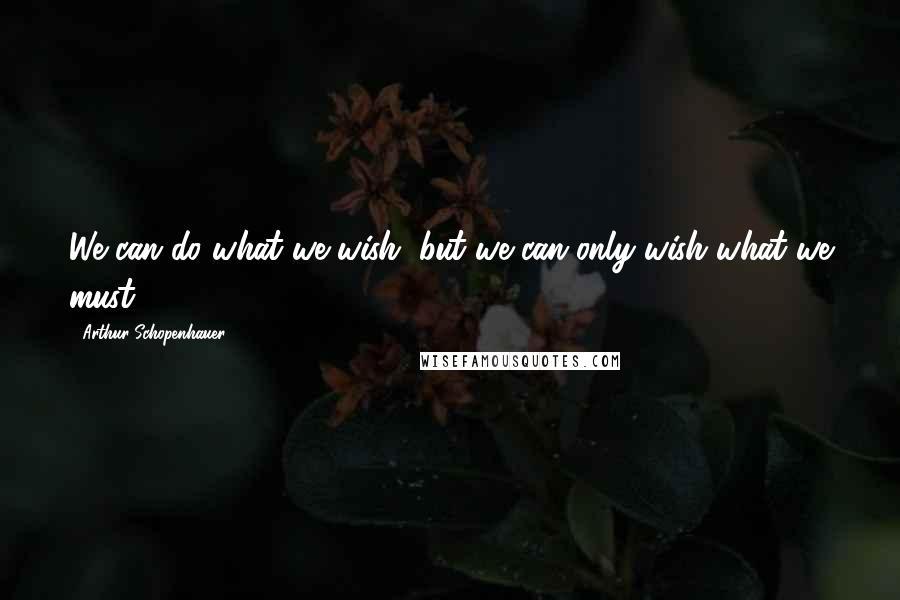 Arthur Schopenhauer Quotes: We can do what we wish, but we can only wish what we must.