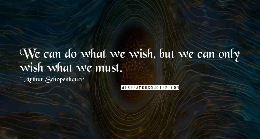 Arthur Schopenhauer Quotes: We can do what we wish, but we can only wish what we must.