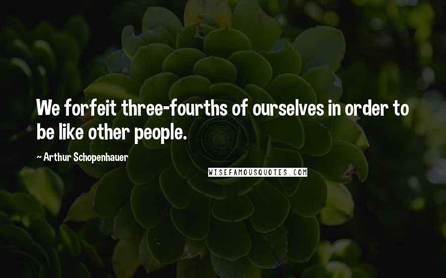 Arthur Schopenhauer Quotes: We forfeit three-fourths of ourselves in order to be like other people.