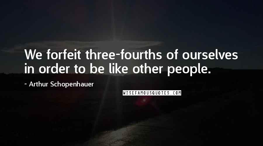 Arthur Schopenhauer Quotes: We forfeit three-fourths of ourselves in order to be like other people.