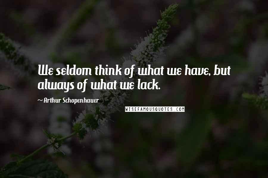 Arthur Schopenhauer Quotes: We seldom think of what we have, but always of what we lack.