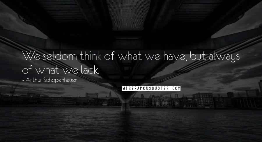 Arthur Schopenhauer Quotes: We seldom think of what we have, but always of what we lack.