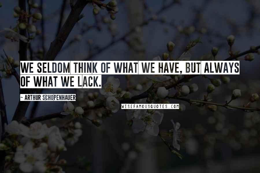 Arthur Schopenhauer Quotes: We seldom think of what we have, but always of what we lack.