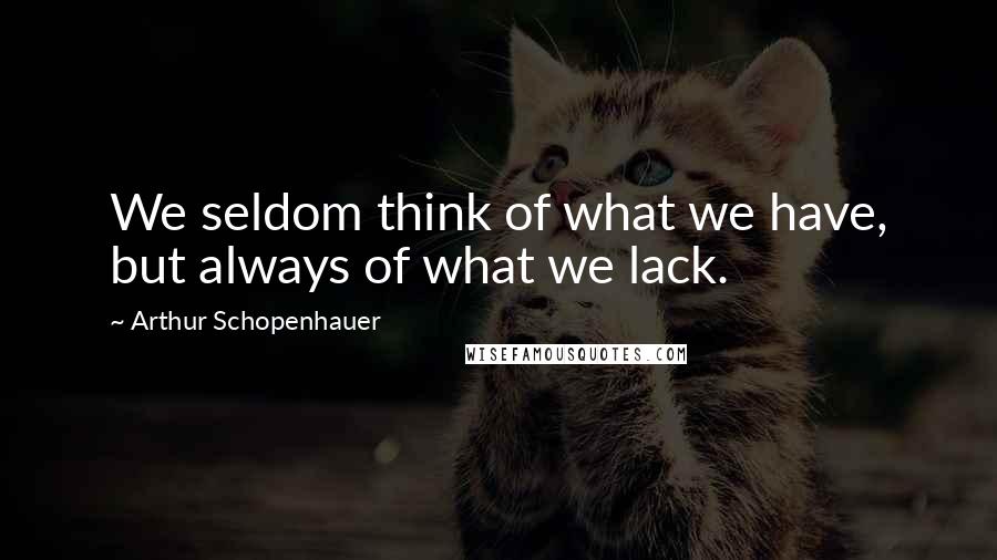 Arthur Schopenhauer Quotes: We seldom think of what we have, but always of what we lack.