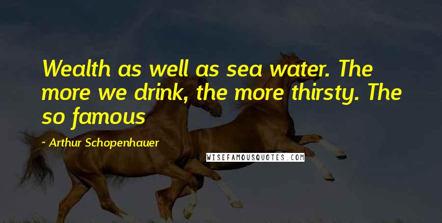 Arthur Schopenhauer Quotes: Wealth as well as sea water. The more we drink, the more thirsty. The so famous