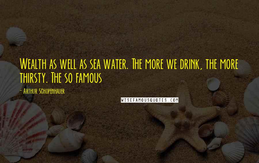 Arthur Schopenhauer Quotes: Wealth as well as sea water. The more we drink, the more thirsty. The so famous