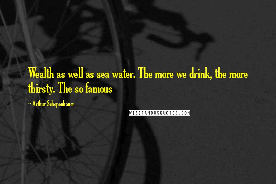 Arthur Schopenhauer Quotes: Wealth as well as sea water. The more we drink, the more thirsty. The so famous