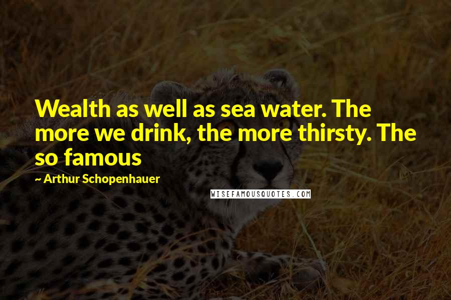 Arthur Schopenhauer Quotes: Wealth as well as sea water. The more we drink, the more thirsty. The so famous