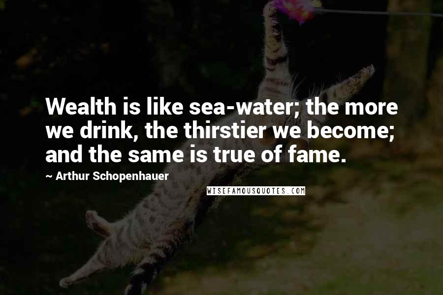 Arthur Schopenhauer Quotes: Wealth is like sea-water; the more we drink, the thirstier we become; and the same is true of fame.