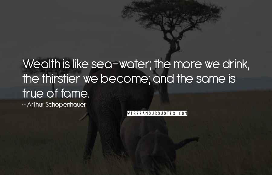 Arthur Schopenhauer Quotes: Wealth is like sea-water; the more we drink, the thirstier we become; and the same is true of fame.