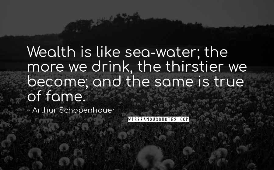 Arthur Schopenhauer Quotes: Wealth is like sea-water; the more we drink, the thirstier we become; and the same is true of fame.