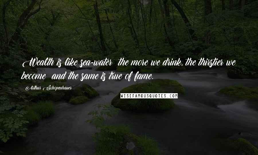 Arthur Schopenhauer Quotes: Wealth is like sea-water; the more we drink, the thirstier we become; and the same is true of fame.