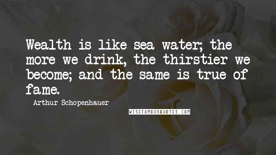 Arthur Schopenhauer Quotes: Wealth is like sea-water; the more we drink, the thirstier we become; and the same is true of fame.