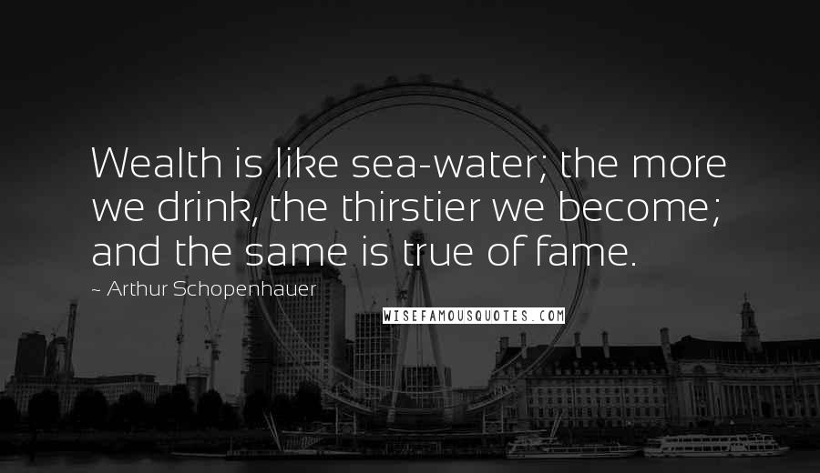 Arthur Schopenhauer Quotes: Wealth is like sea-water; the more we drink, the thirstier we become; and the same is true of fame.