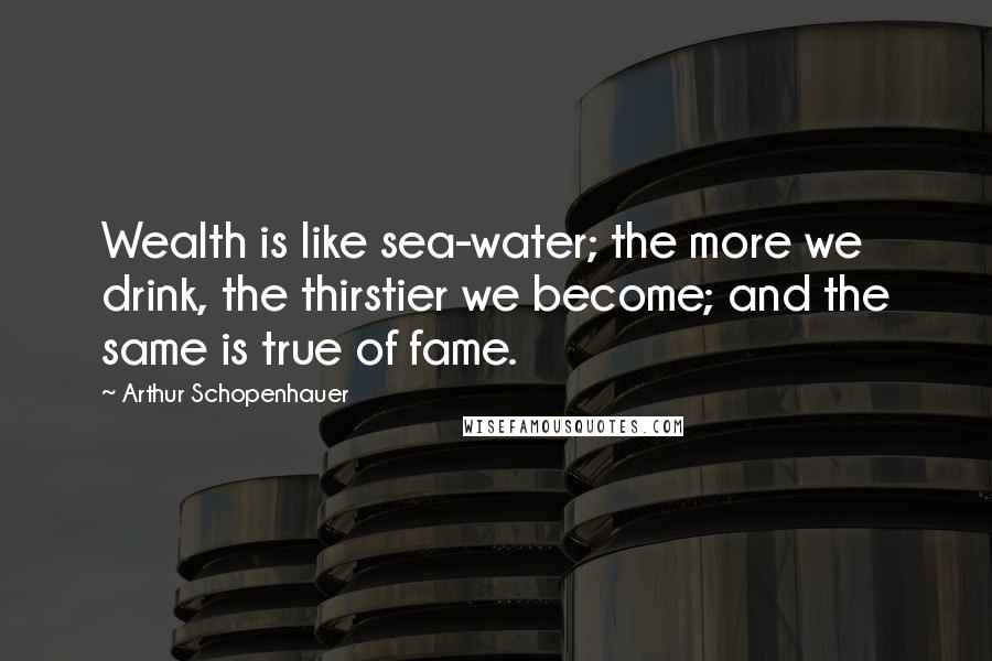 Arthur Schopenhauer Quotes: Wealth is like sea-water; the more we drink, the thirstier we become; and the same is true of fame.