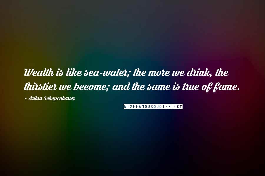 Arthur Schopenhauer Quotes: Wealth is like sea-water; the more we drink, the thirstier we become; and the same is true of fame.