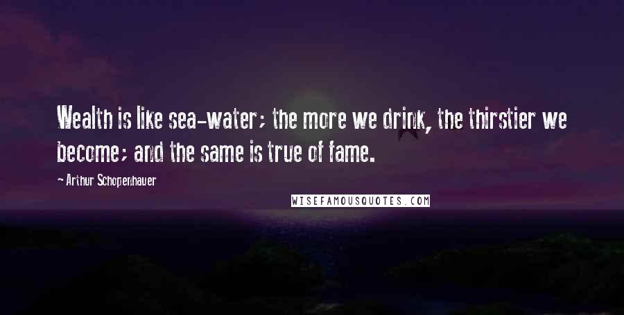 Arthur Schopenhauer Quotes: Wealth is like sea-water; the more we drink, the thirstier we become; and the same is true of fame.