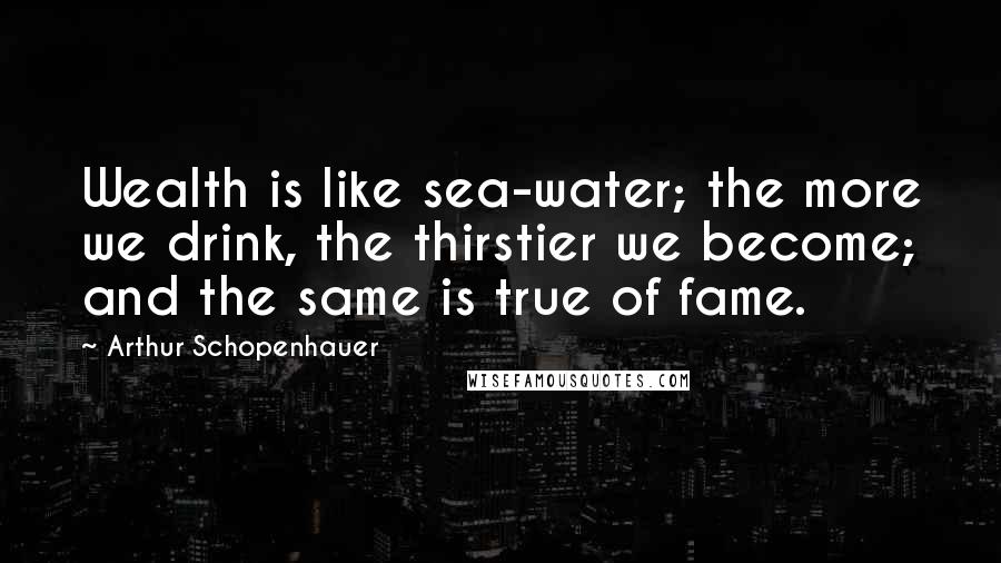 Arthur Schopenhauer Quotes: Wealth is like sea-water; the more we drink, the thirstier we become; and the same is true of fame.