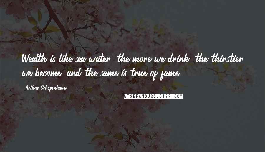 Arthur Schopenhauer Quotes: Wealth is like sea-water; the more we drink, the thirstier we become; and the same is true of fame.