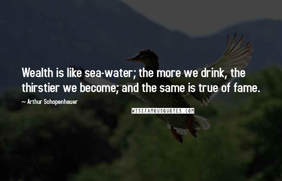 Arthur Schopenhauer Quotes: Wealth is like sea-water; the more we drink, the thirstier we become; and the same is true of fame.