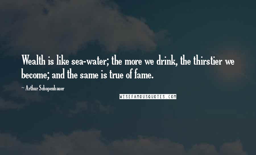 Arthur Schopenhauer Quotes: Wealth is like sea-water; the more we drink, the thirstier we become; and the same is true of fame.