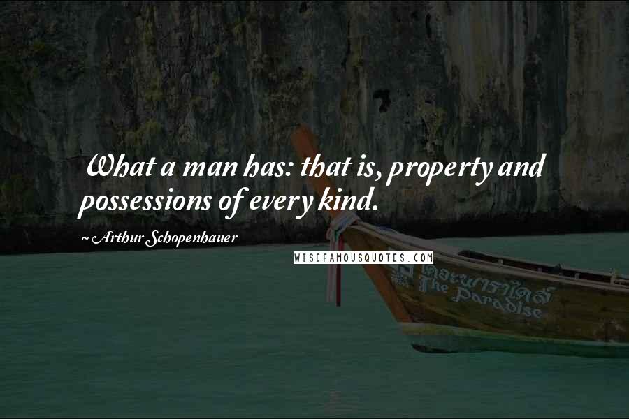 Arthur Schopenhauer Quotes: What a man has: that is, property and possessions of every kind.