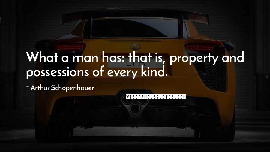Arthur Schopenhauer Quotes: What a man has: that is, property and possessions of every kind.