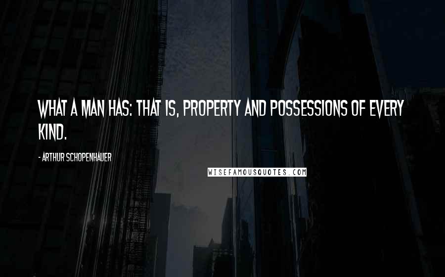 Arthur Schopenhauer Quotes: What a man has: that is, property and possessions of every kind.