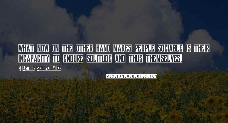 Arthur Schopenhauer Quotes: What now on the other hand makes people sociable is their incapacity to endure solitude and thus themselves.
