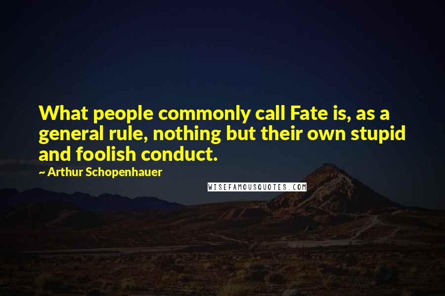 Arthur Schopenhauer Quotes: What people commonly call Fate is, as a general rule, nothing but their own stupid and foolish conduct.