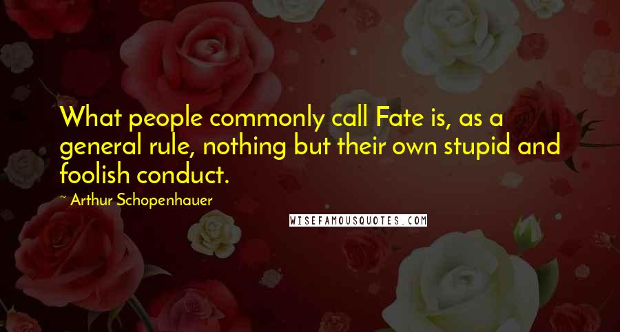 Arthur Schopenhauer Quotes: What people commonly call Fate is, as a general rule, nothing but their own stupid and foolish conduct.