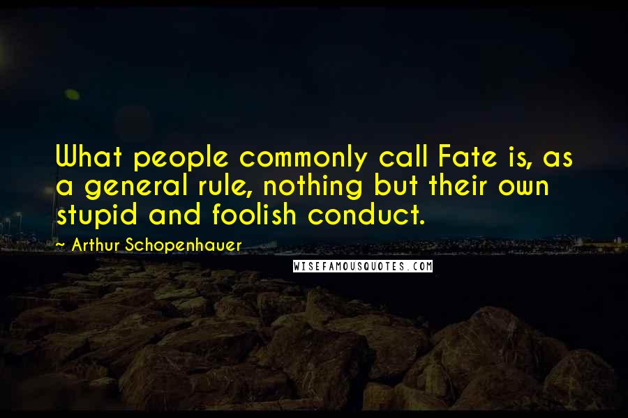 Arthur Schopenhauer Quotes: What people commonly call Fate is, as a general rule, nothing but their own stupid and foolish conduct.