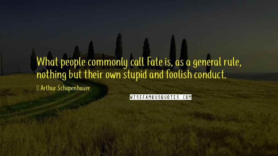 Arthur Schopenhauer Quotes: What people commonly call Fate is, as a general rule, nothing but their own stupid and foolish conduct.