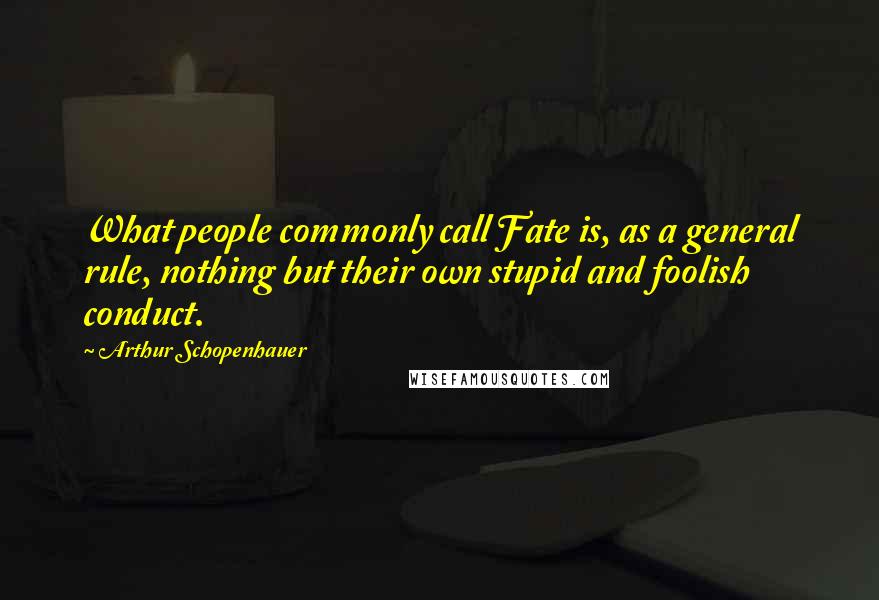 Arthur Schopenhauer Quotes: What people commonly call Fate is, as a general rule, nothing but their own stupid and foolish conduct.