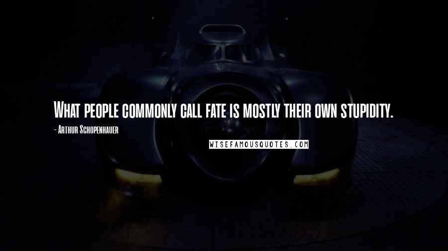 Arthur Schopenhauer Quotes: What people commonly call fate is mostly their own stupidity.