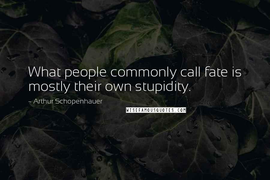 Arthur Schopenhauer Quotes: What people commonly call fate is mostly their own stupidity.