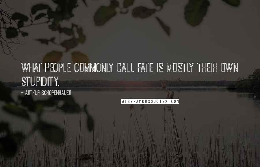 Arthur Schopenhauer Quotes: What people commonly call fate is mostly their own stupidity.