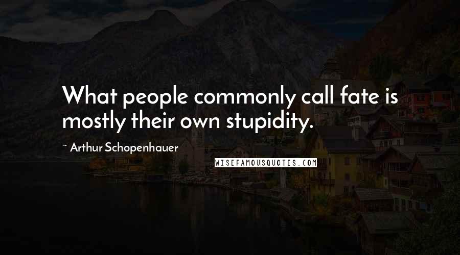 Arthur Schopenhauer Quotes: What people commonly call fate is mostly their own stupidity.