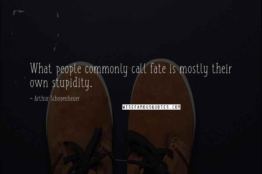 Arthur Schopenhauer Quotes: What people commonly call fate is mostly their own stupidity.