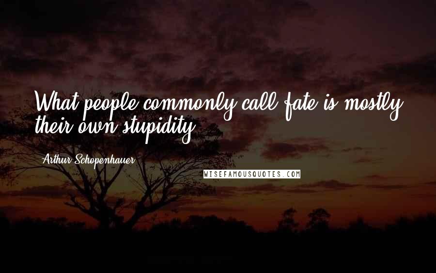 Arthur Schopenhauer Quotes: What people commonly call fate is mostly their own stupidity.
