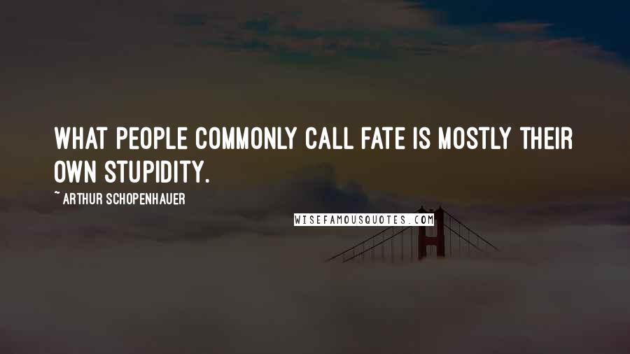 Arthur Schopenhauer Quotes: What people commonly call fate is mostly their own stupidity.