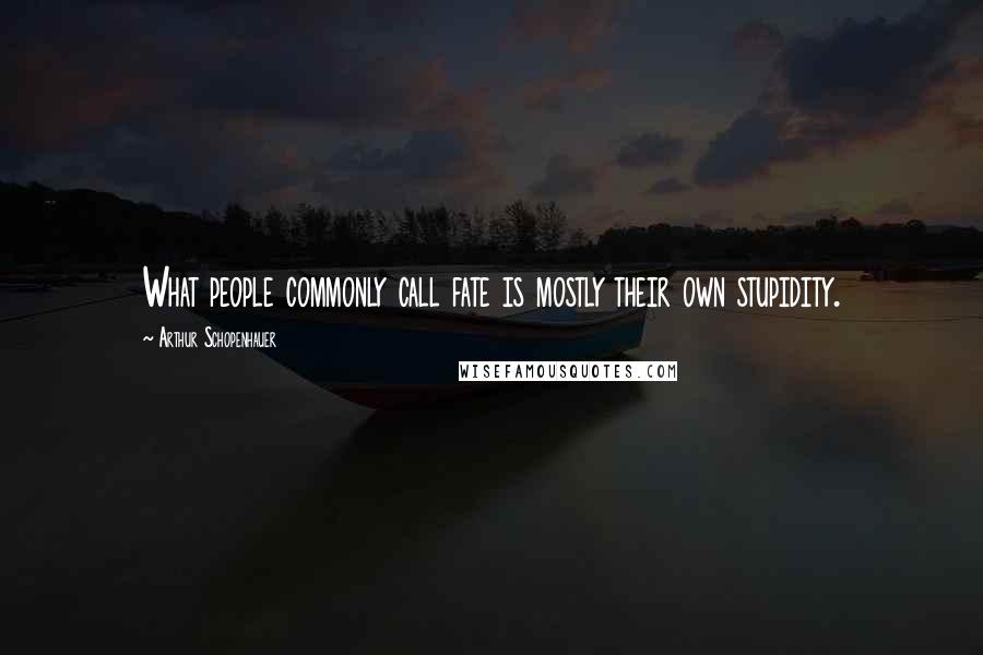Arthur Schopenhauer Quotes: What people commonly call fate is mostly their own stupidity.