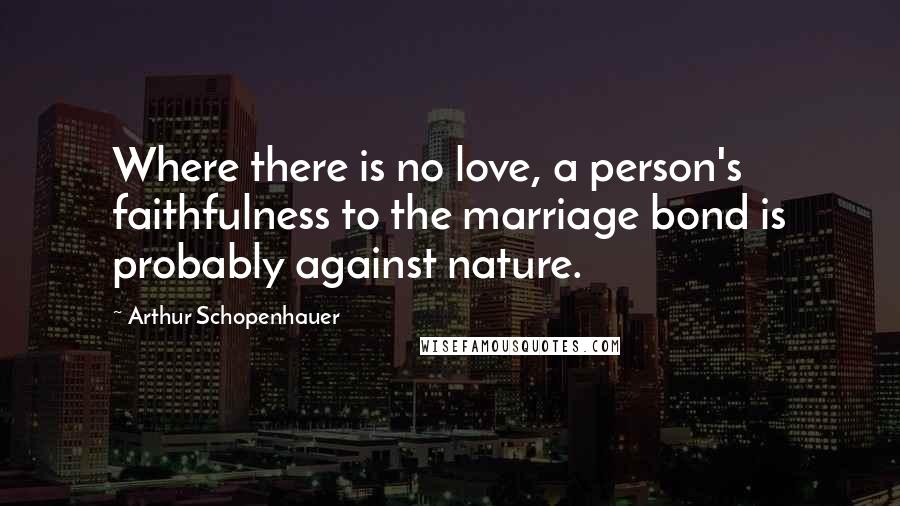 Arthur Schopenhauer Quotes: Where there is no love, a person's faithfulness to the marriage bond is probably against nature.