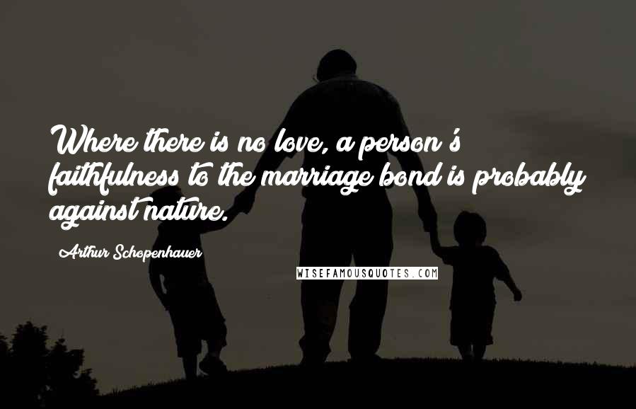 Arthur Schopenhauer Quotes: Where there is no love, a person's faithfulness to the marriage bond is probably against nature.