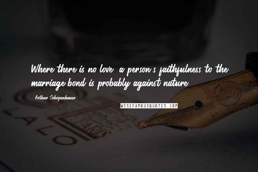 Arthur Schopenhauer Quotes: Where there is no love, a person's faithfulness to the marriage bond is probably against nature.