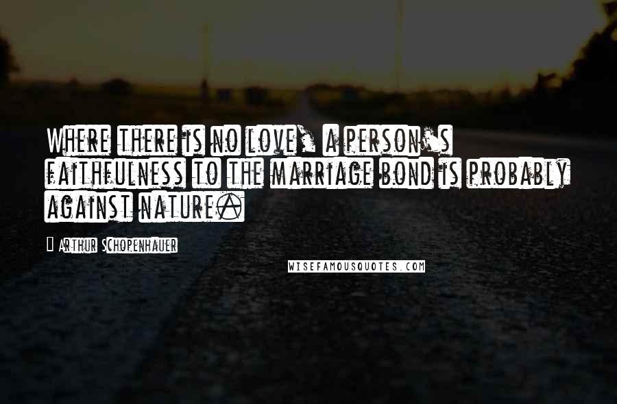 Arthur Schopenhauer Quotes: Where there is no love, a person's faithfulness to the marriage bond is probably against nature.