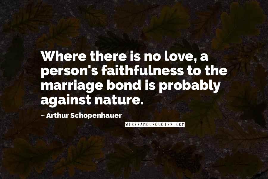 Arthur Schopenhauer Quotes: Where there is no love, a person's faithfulness to the marriage bond is probably against nature.