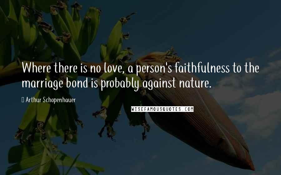 Arthur Schopenhauer Quotes: Where there is no love, a person's faithfulness to the marriage bond is probably against nature.