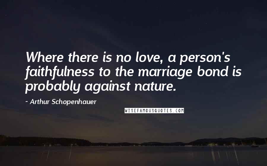 Arthur Schopenhauer Quotes: Where there is no love, a person's faithfulness to the marriage bond is probably against nature.